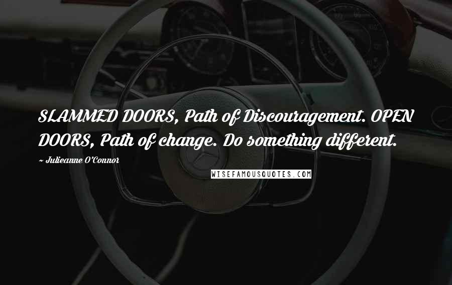 Julieanne O'Connor Quotes: SLAMMED DOORS, Path of Discouragement. OPEN DOORS, Path of change. Do something different.