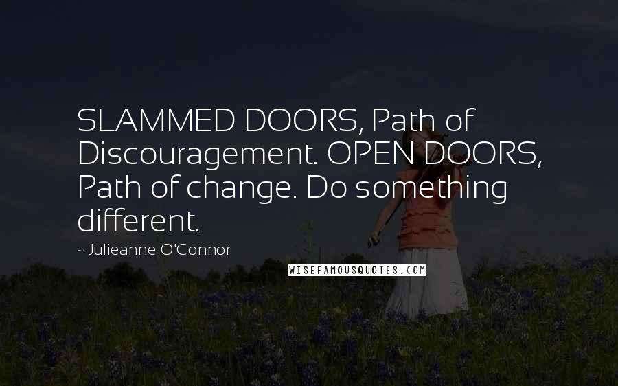 Julieanne O'Connor Quotes: SLAMMED DOORS, Path of Discouragement. OPEN DOORS, Path of change. Do something different.