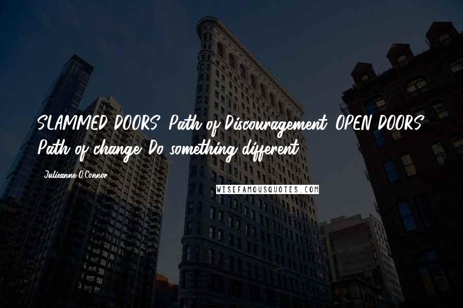 Julieanne O'Connor Quotes: SLAMMED DOORS, Path of Discouragement. OPEN DOORS, Path of change. Do something different.