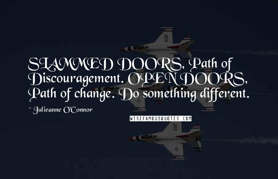 Julieanne O'Connor Quotes: SLAMMED DOORS, Path of Discouragement. OPEN DOORS, Path of change. Do something different.
