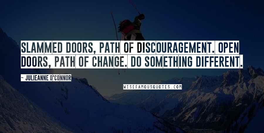 Julieanne O'Connor Quotes: SLAMMED DOORS, Path of Discouragement. OPEN DOORS, Path of change. Do something different.