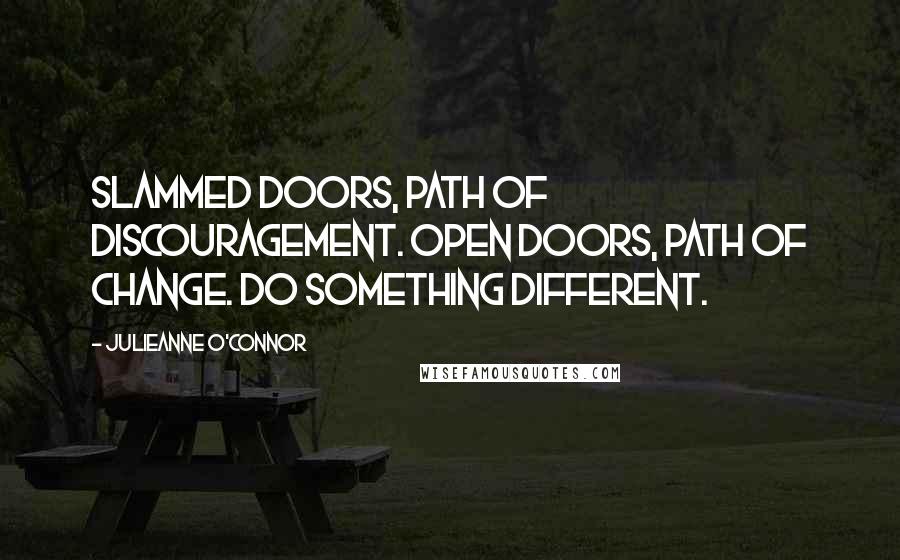 Julieanne O'Connor Quotes: SLAMMED DOORS, Path of Discouragement. OPEN DOORS, Path of change. Do something different.