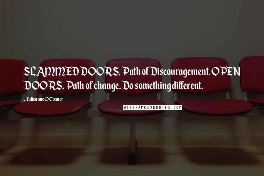 Julieanne O'Connor Quotes: SLAMMED DOORS, Path of Discouragement. OPEN DOORS, Path of change. Do something different.