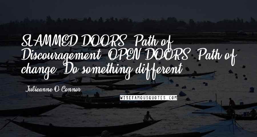 Julieanne O'Connor Quotes: SLAMMED DOORS, Path of Discouragement. OPEN DOORS, Path of change. Do something different.