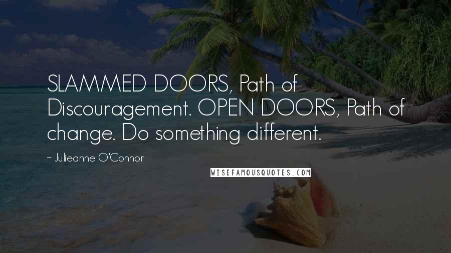 Julieanne O'Connor Quotes: SLAMMED DOORS, Path of Discouragement. OPEN DOORS, Path of change. Do something different.