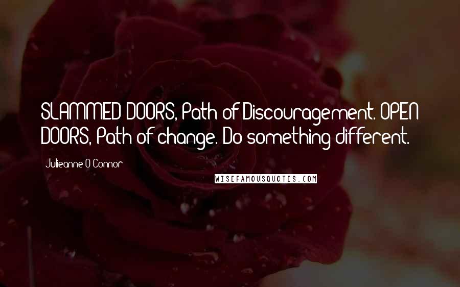 Julieanne O'Connor Quotes: SLAMMED DOORS, Path of Discouragement. OPEN DOORS, Path of change. Do something different.