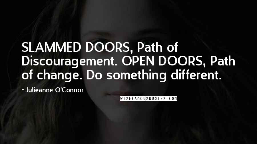 Julieanne O'Connor Quotes: SLAMMED DOORS, Path of Discouragement. OPEN DOORS, Path of change. Do something different.