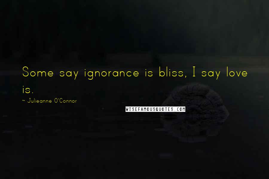 Julieanne O'Connor Quotes: Some say ignorance is bliss, I say love is.
