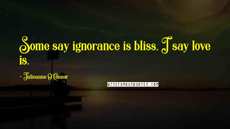 Julieanne O'Connor Quotes: Some say ignorance is bliss, I say love is.