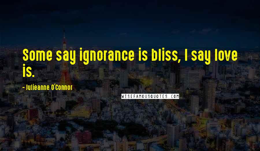 Julieanne O'Connor Quotes: Some say ignorance is bliss, I say love is.