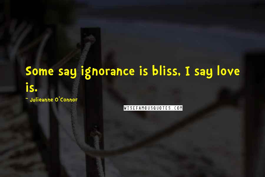 Julieanne O'Connor Quotes: Some say ignorance is bliss, I say love is.