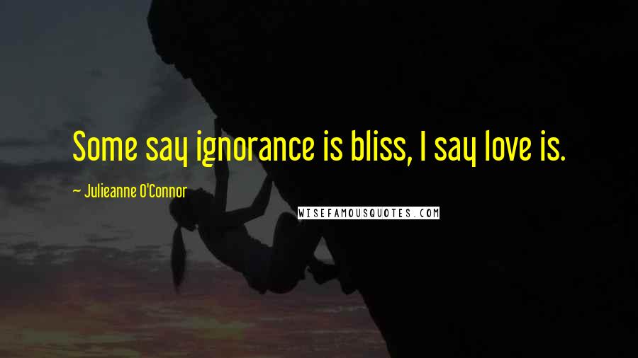 Julieanne O'Connor Quotes: Some say ignorance is bliss, I say love is.