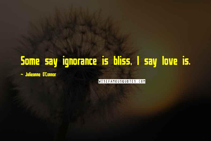 Julieanne O'Connor Quotes: Some say ignorance is bliss, I say love is.