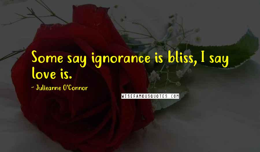 Julieanne O'Connor Quotes: Some say ignorance is bliss, I say love is.