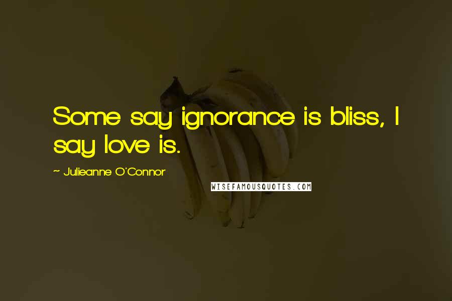 Julieanne O'Connor Quotes: Some say ignorance is bliss, I say love is.