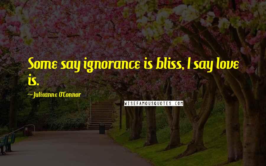 Julieanne O'Connor Quotes: Some say ignorance is bliss, I say love is.