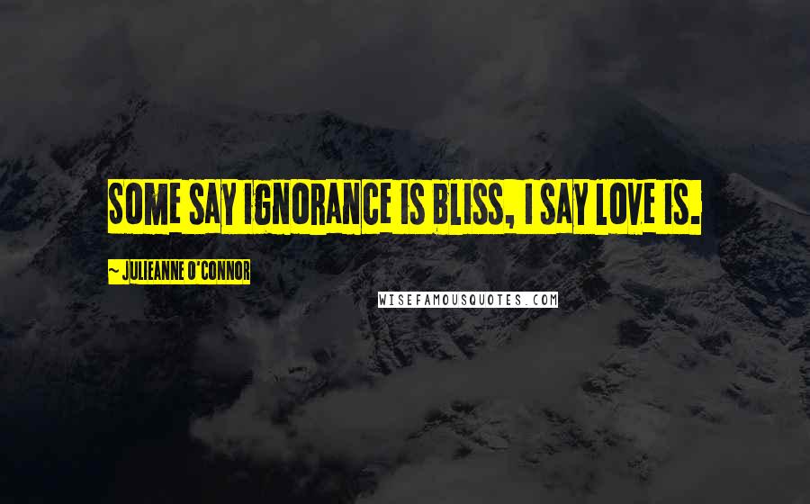 Julieanne O'Connor Quotes: Some say ignorance is bliss, I say love is.