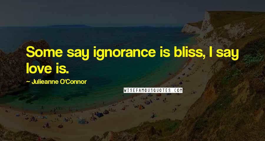 Julieanne O'Connor Quotes: Some say ignorance is bliss, I say love is.