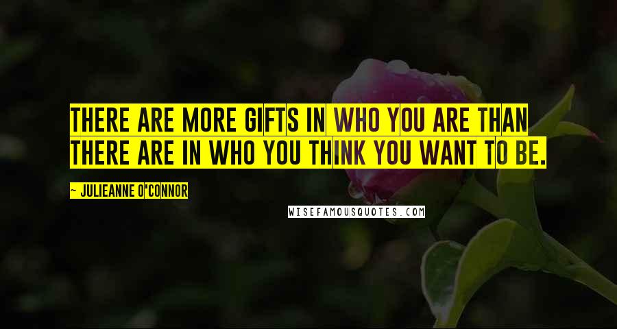 Julieanne O'Connor Quotes: There are more gifts in who you are than there are in who you think you want to be.