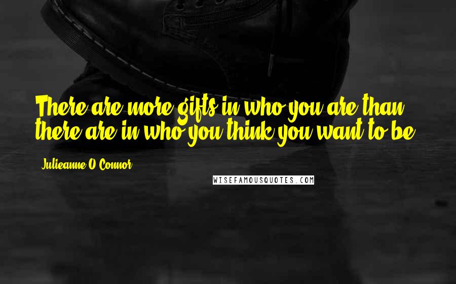 Julieanne O'Connor Quotes: There are more gifts in who you are than there are in who you think you want to be.