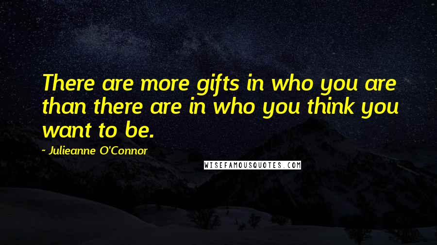 Julieanne O'Connor Quotes: There are more gifts in who you are than there are in who you think you want to be.