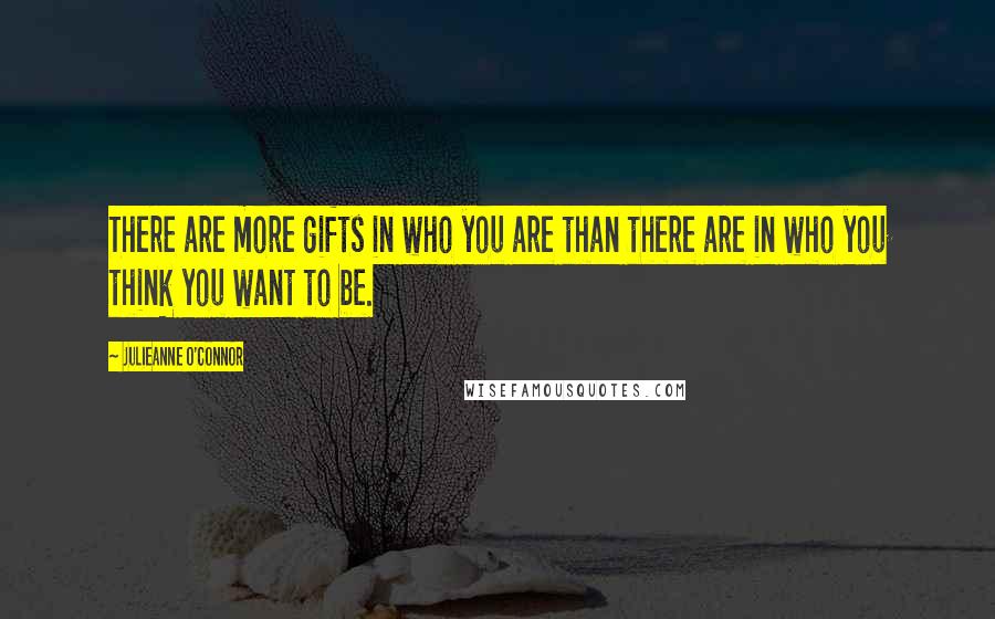 Julieanne O'Connor Quotes: There are more gifts in who you are than there are in who you think you want to be.