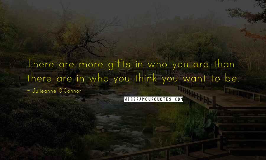 Julieanne O'Connor Quotes: There are more gifts in who you are than there are in who you think you want to be.