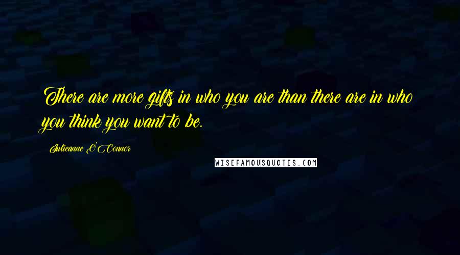 Julieanne O'Connor Quotes: There are more gifts in who you are than there are in who you think you want to be.