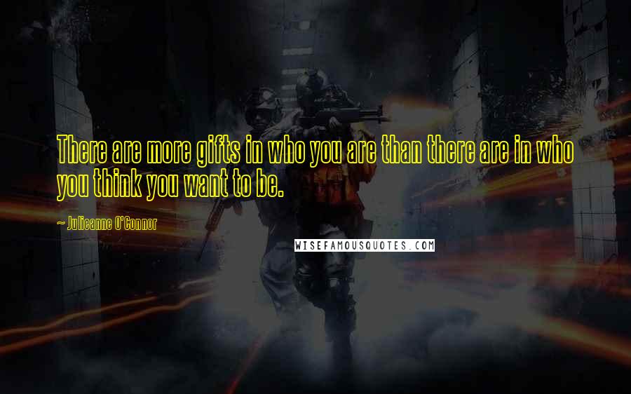 Julieanne O'Connor Quotes: There are more gifts in who you are than there are in who you think you want to be.