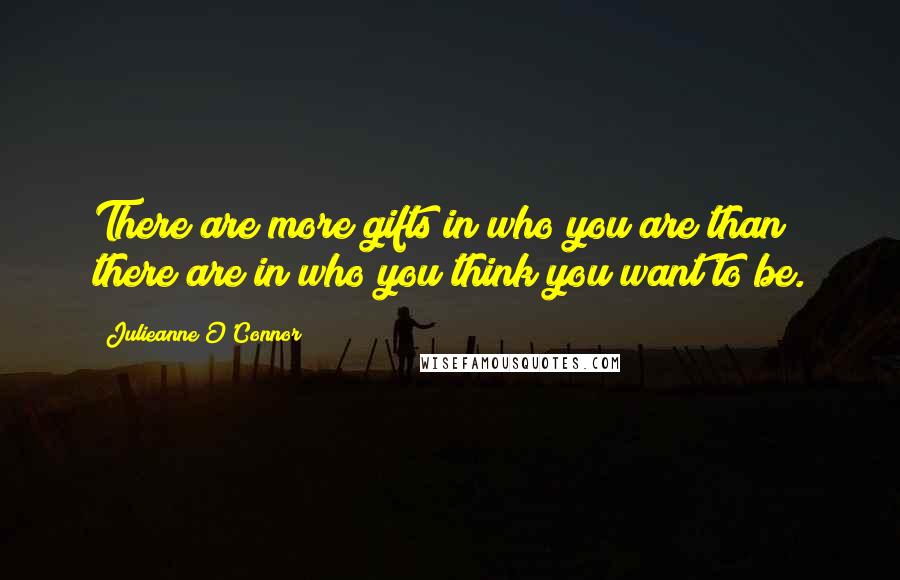Julieanne O'Connor Quotes: There are more gifts in who you are than there are in who you think you want to be.