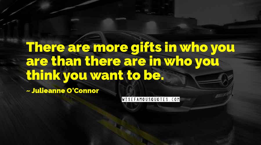 Julieanne O'Connor Quotes: There are more gifts in who you are than there are in who you think you want to be.