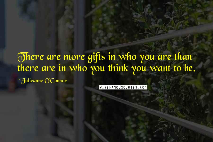 Julieanne O'Connor Quotes: There are more gifts in who you are than there are in who you think you want to be.