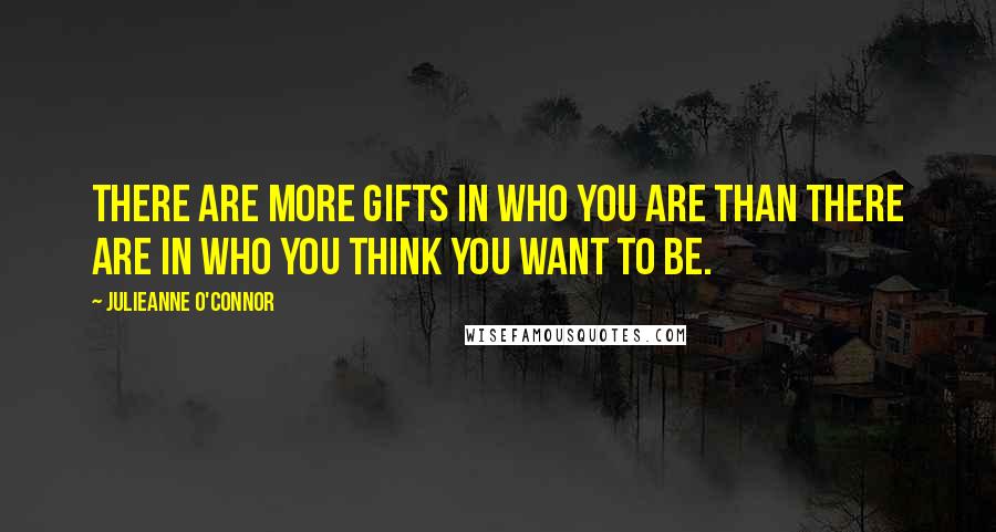 Julieanne O'Connor Quotes: There are more gifts in who you are than there are in who you think you want to be.