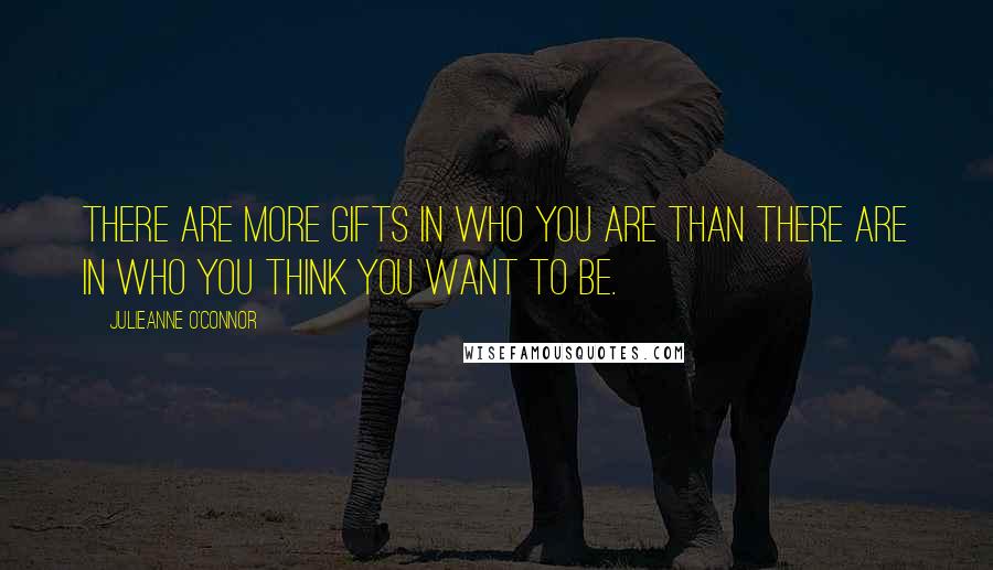 Julieanne O'Connor Quotes: There are more gifts in who you are than there are in who you think you want to be.