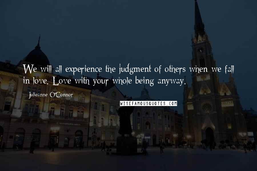 Julieanne O'Connor Quotes: We will all experience the judgment of others when we fall in love. Love with your whole being anyway.