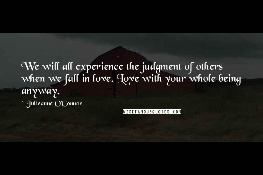 Julieanne O'Connor Quotes: We will all experience the judgment of others when we fall in love. Love with your whole being anyway.