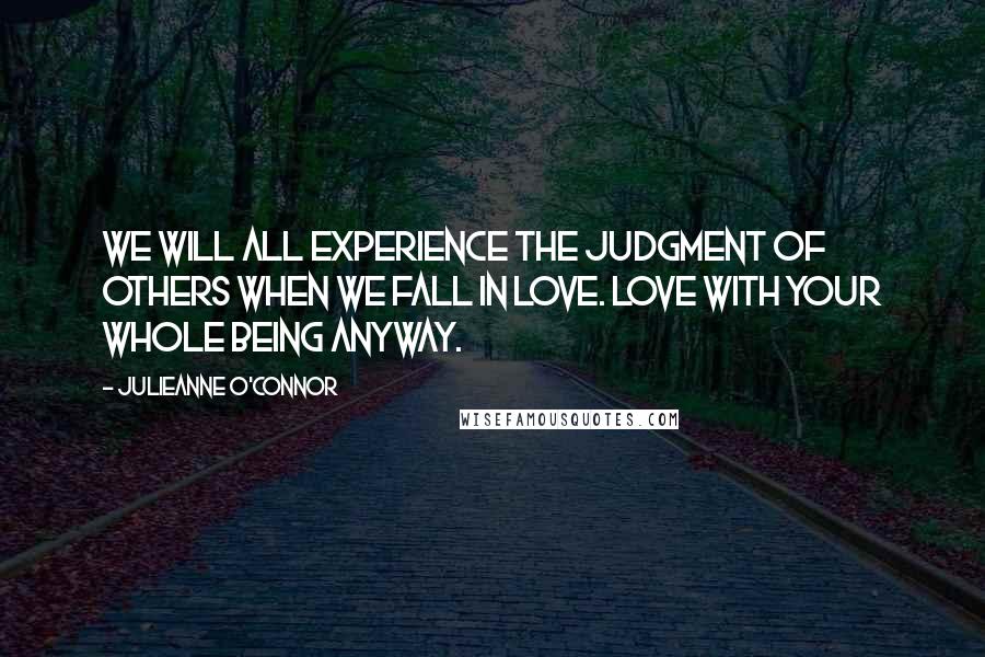 Julieanne O'Connor Quotes: We will all experience the judgment of others when we fall in love. Love with your whole being anyway.