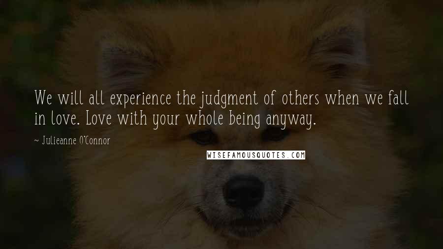 Julieanne O'Connor Quotes: We will all experience the judgment of others when we fall in love. Love with your whole being anyway.