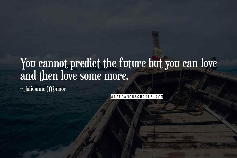 Julieanne O'Connor Quotes: You cannot predict the future but you can love and then love some more.