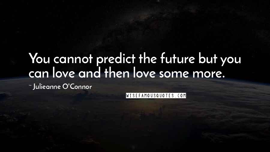 Julieanne O'Connor Quotes: You cannot predict the future but you can love and then love some more.