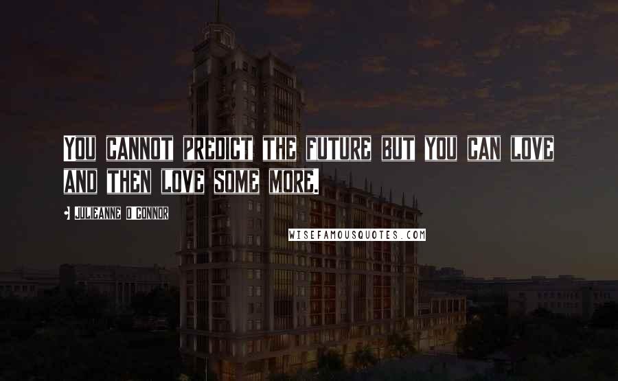 Julieanne O'Connor Quotes: You cannot predict the future but you can love and then love some more.