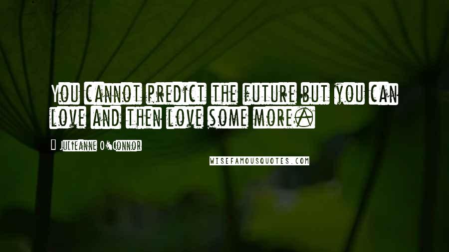 Julieanne O'Connor Quotes: You cannot predict the future but you can love and then love some more.