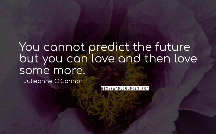 Julieanne O'Connor Quotes: You cannot predict the future but you can love and then love some more.