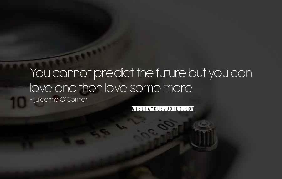 Julieanne O'Connor Quotes: You cannot predict the future but you can love and then love some more.