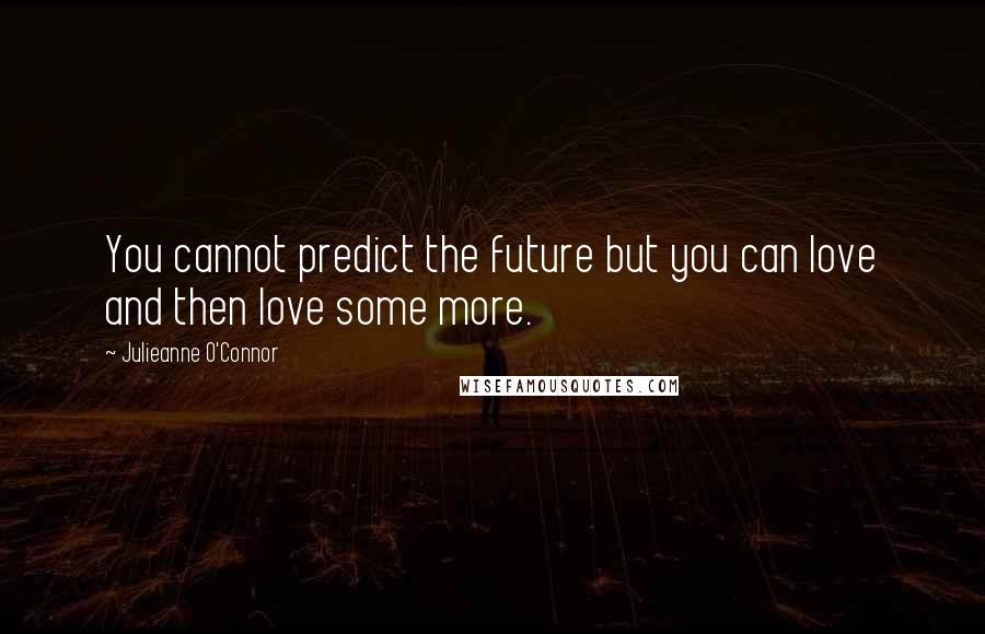 Julieanne O'Connor Quotes: You cannot predict the future but you can love and then love some more.