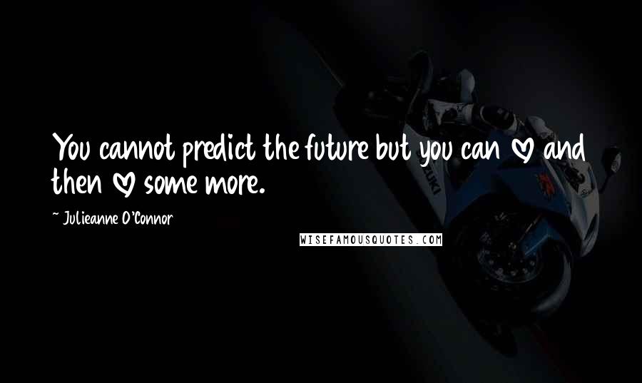 Julieanne O'Connor Quotes: You cannot predict the future but you can love and then love some more.