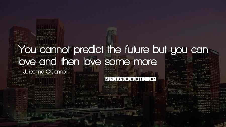 Julieanne O'Connor Quotes: You cannot predict the future but you can love and then love some more.