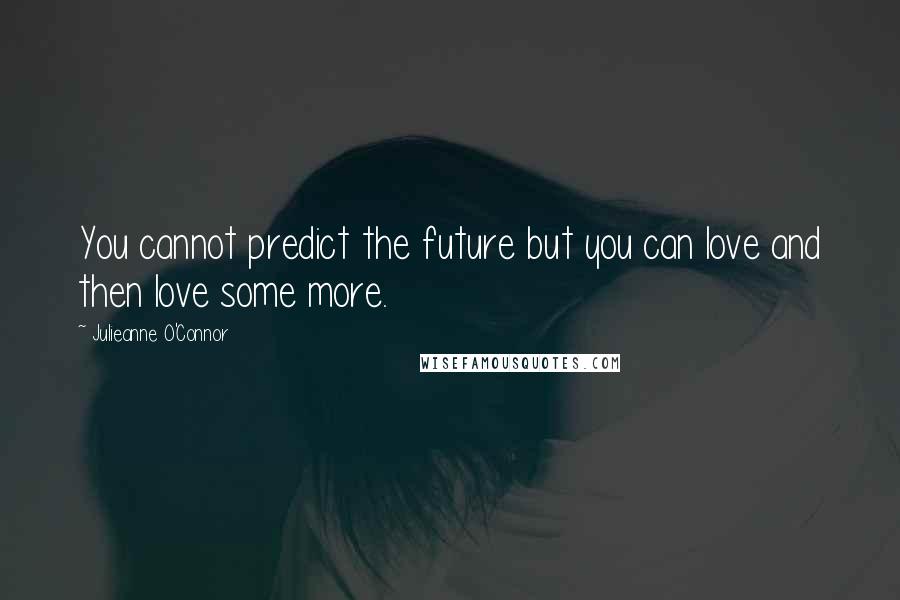 Julieanne O'Connor Quotes: You cannot predict the future but you can love and then love some more.