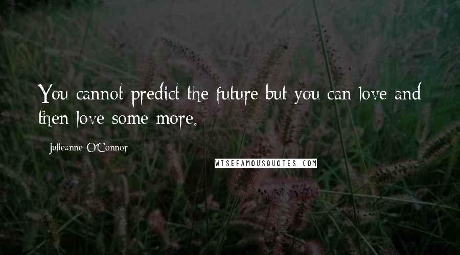 Julieanne O'Connor Quotes: You cannot predict the future but you can love and then love some more.