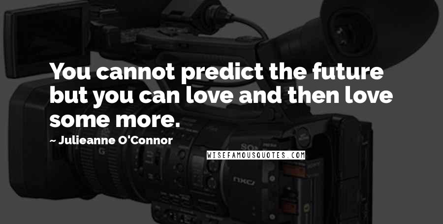 Julieanne O'Connor Quotes: You cannot predict the future but you can love and then love some more.